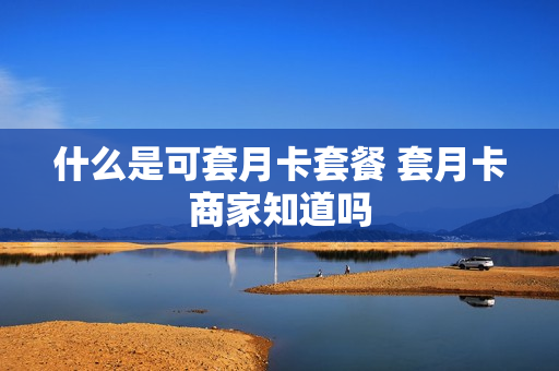 什么是可套月卡套餐 套月卡商家知道吗