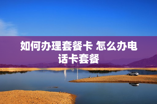 如何办理套餐卡 怎么办电话卡套餐