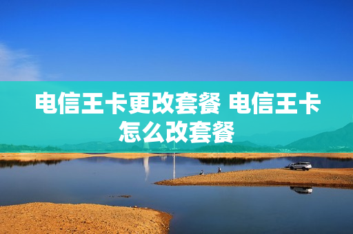 电信王卡更改套餐 电信王卡怎么改套餐