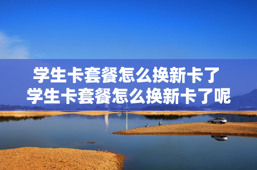 学生卡套餐怎么换新卡了 学生卡套餐怎么换新卡了呢