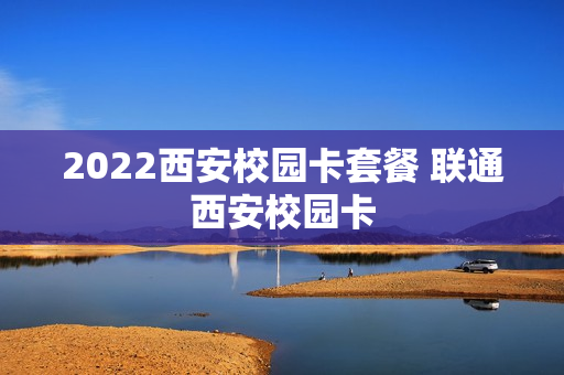 2022西安校园卡套餐 联通西安校园卡