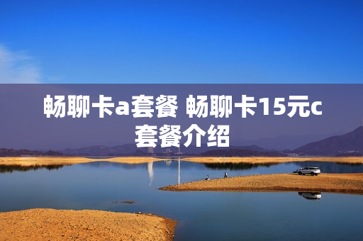 畅聊卡a套餐 畅聊卡15元c套餐介绍