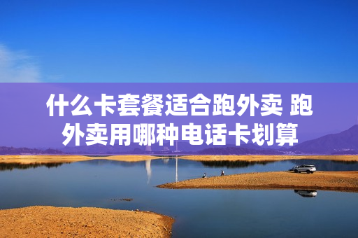 什么卡套餐适合跑外卖 跑外卖用哪种电话卡划算