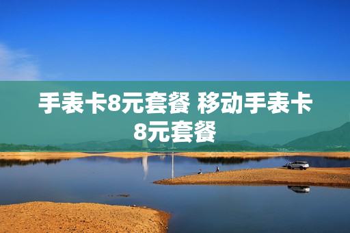 手表卡8元套餐 移动手表卡8元套餐