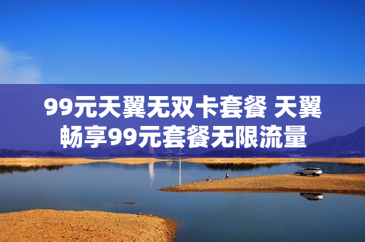 99元天翼无双卡套餐 天翼畅享99元套餐无限流量