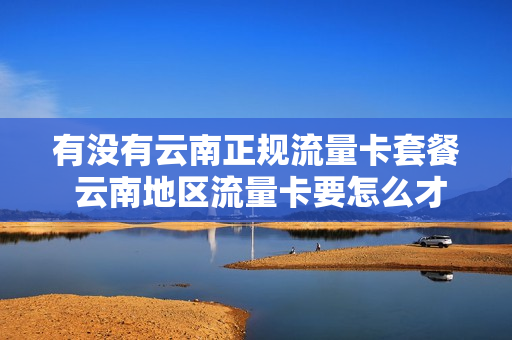 有没有云南正规流量卡套餐 云南地区流量卡要怎么才能用