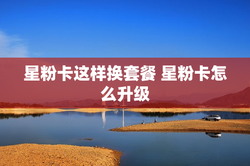 星粉卡这样换套餐 星粉卡怎么升级