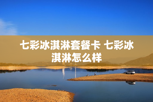 七彩冰淇淋套餐卡 七彩冰淇淋怎么样