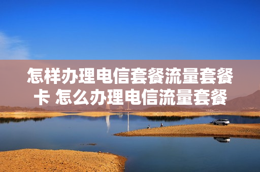 怎样办理电信套餐流量套餐卡 怎么办理电信流量套餐