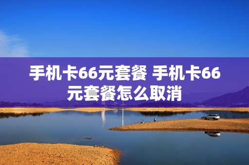 手机卡66元套餐 手机卡66元套餐怎么取消