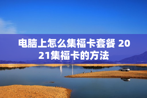 电脑上怎么集福卡套餐 2021集福卡的方法