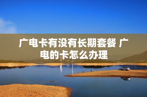 广电卡有没有长期套餐 广电的卡怎么办理