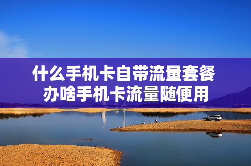 什么手机卡自带流量套餐 办啥手机卡流量随便用
