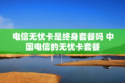 电信无忧卡是终身套餐吗 中国电信的无忧卡套餐