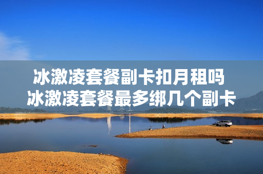 冰激凌套餐副卡扣月租吗 冰激凌套餐最多绑几个副卡