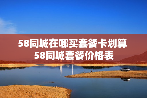 58同城在哪买套餐卡划算 58同城套餐价格表