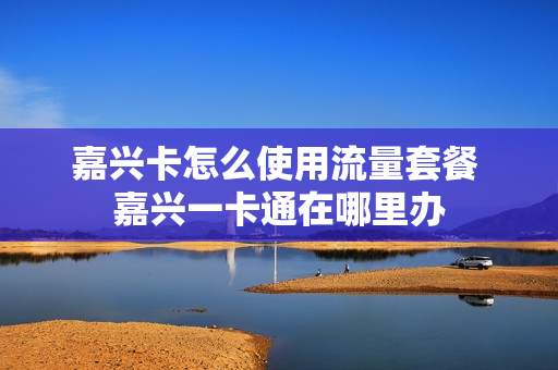 嘉兴卡怎么使用流量套餐 嘉兴一卡通在哪里办