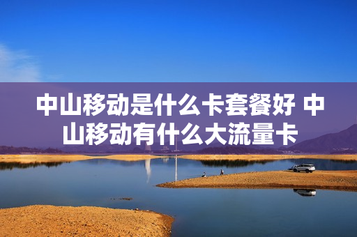 中山移动是什么卡套餐好 中山移动有什么大流量卡