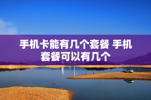 手机卡能有几个套餐 手机套餐可以有几个