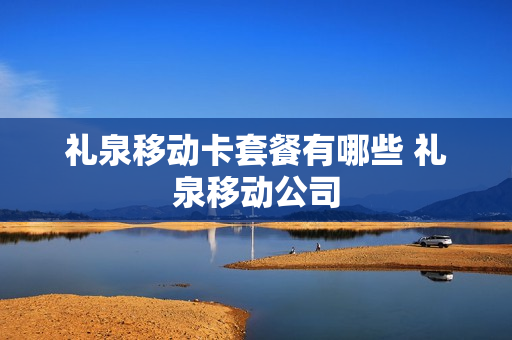 礼泉移动卡套餐有哪些 礼泉移动公司
