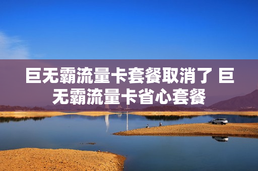 巨无霸流量卡套餐取消了 巨无霸流量卡省心套餐