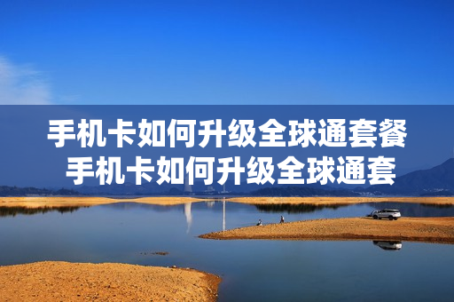 手机卡如何升级全球通套餐 手机卡如何升级全球通套餐业务