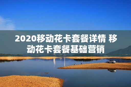 2020移动花卡套餐详情 移动花卡套餐基础营销
