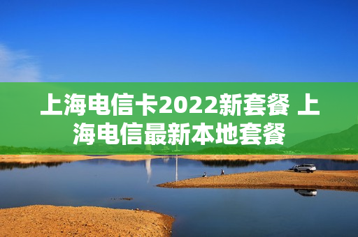 上海电信卡2022新套餐 上海电信最新本地套餐