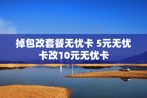 掉包改套餐无忧卡 5元无忧卡改10元无忧卡