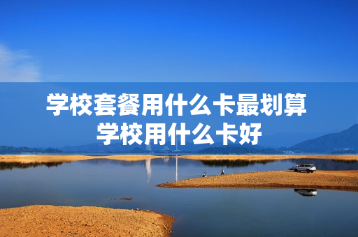 学校套餐用什么卡最划算 学校用什么卡好