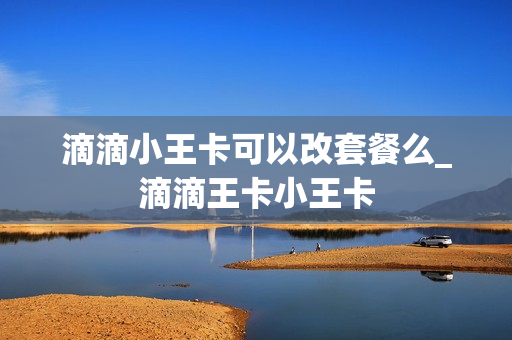 滴滴小王卡可以改套餐么_滴滴王卡小王卡