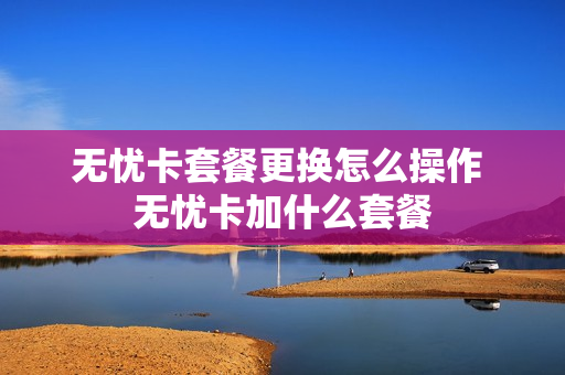 无忧卡套餐更换怎么操作 无忧卡加什么套餐