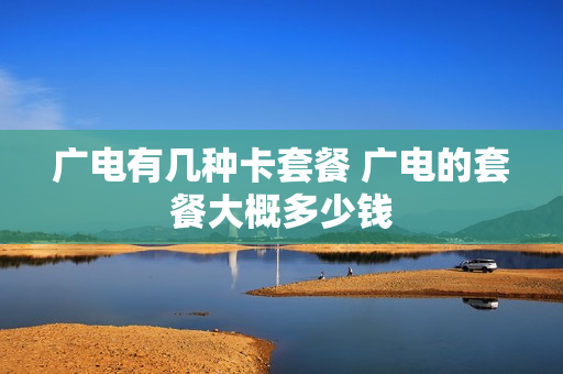 广电有几种卡套餐 广电的套餐大概多少钱