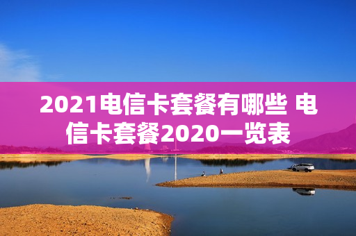 2021电信卡套餐有哪些 电信卡套餐2020一览表