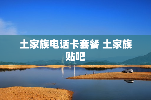 土家族电话卡套餐 土家族贴吧
