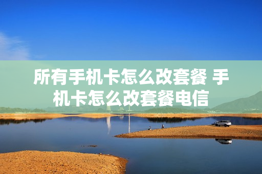 所有手机卡怎么改套餐 手机卡怎么改套餐电信