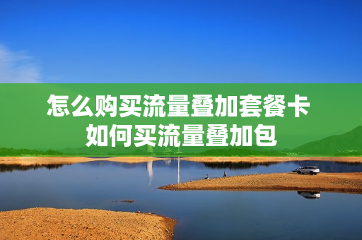 怎么购买流量叠加套餐卡 如何买流量叠加包