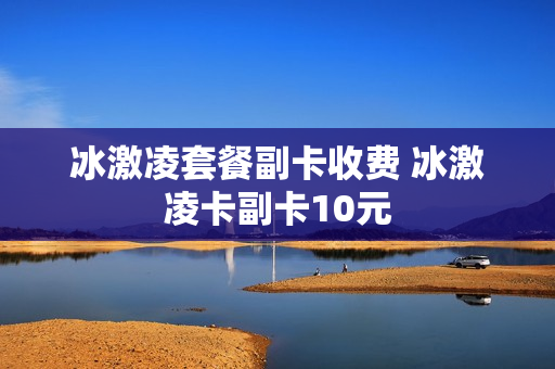 冰激凌套餐副卡收费 冰激凌卡副卡10元