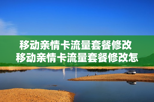 移动亲情卡流量套餐修改 移动亲情卡流量套餐修改怎么改