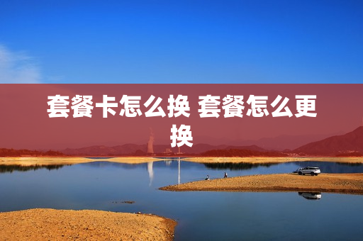 套餐卡怎么换 套餐怎么更换