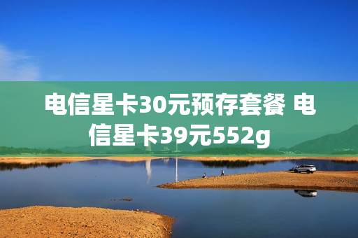 电信星卡30元预存套餐 电信星卡39元552g