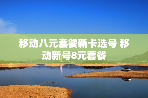 移动八元套餐新卡选号 移动新号8元套餐