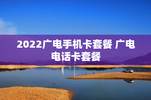 2022广电手机卡套餐 广电电话卡套餐