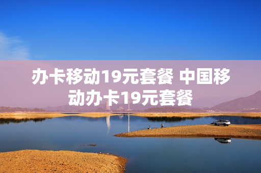 办卡移动19元套餐 中国移动办卡19元套餐