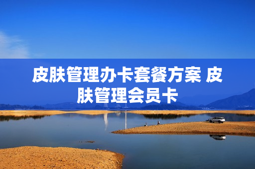 皮肤管理办卡套餐方案 皮肤管理会员卡