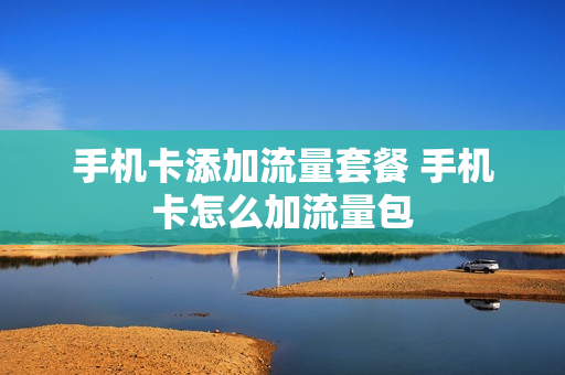 手机卡添加流量套餐 手机卡怎么加流量包