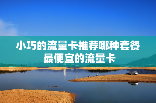 小巧的流量卡推荐哪种套餐 最便宣的流量卡