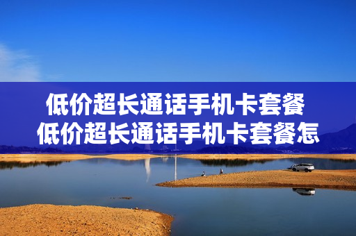 低价超长通话手机卡套餐 低价超长通话手机卡套餐怎么取消