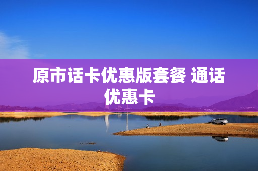 原市话卡优惠版套餐 通话优惠卡