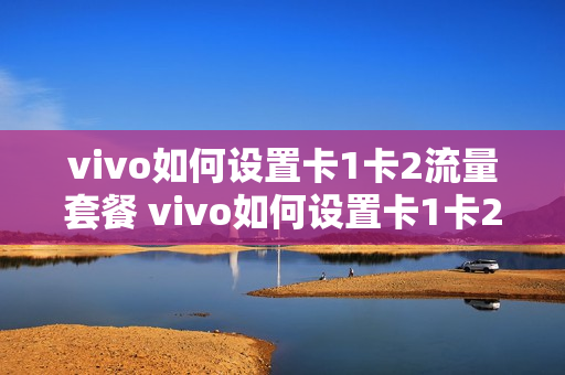 vivo如何设置卡1卡2流量套餐 vivo如何设置卡1卡2流量套餐服务